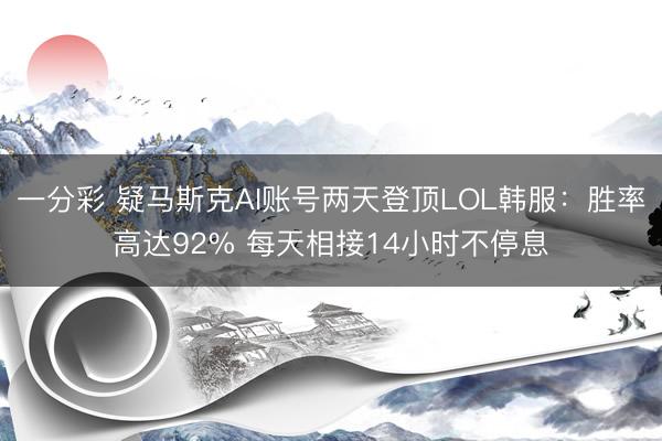 一分彩 疑马斯克AI账号两天登顶LOL韩服:胜率高达92% 每天相接14小时不停息