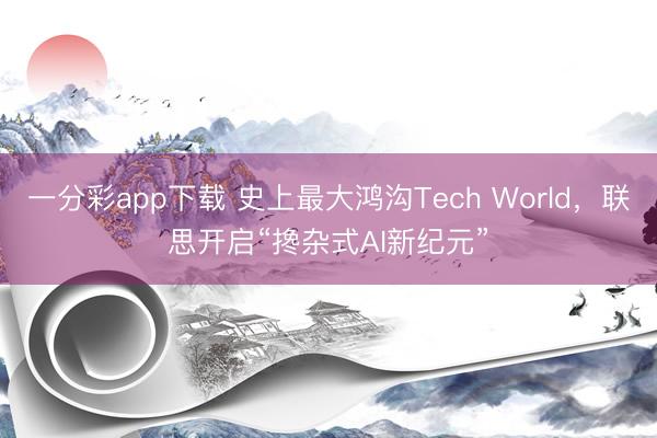 一分彩app下载 史上最大鸿沟Tech World,联思开启“搀杂式AI新纪元”