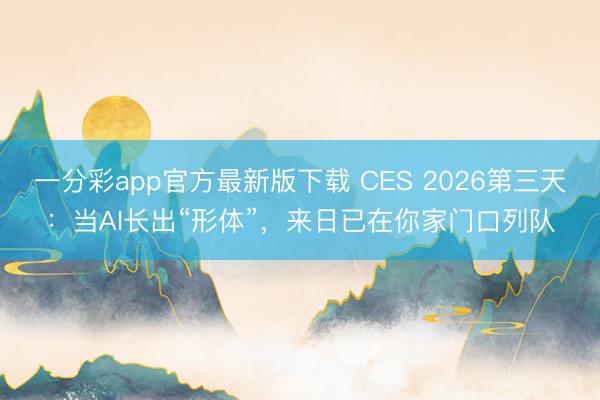 一分彩app官方最新版下载 CES 2026第三天：当AI长出“形体”，来日已在你家门口列队