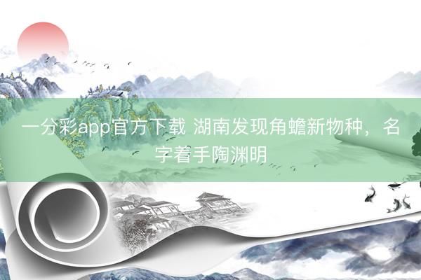 一分彩app官方下载 湖南发现角蟾新物种，名字着手陶渊明