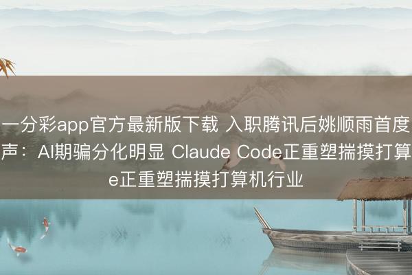 一分彩app官方最新版下载 入职腾讯后姚顺雨首度公开荒声：AI期骗分化明显 Claude Code正重塑揣摸打算机行业