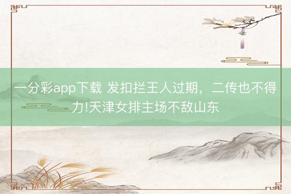 一分彩app下载 发扣拦王人过期,二传也不得力!天津女排主场不敌山东