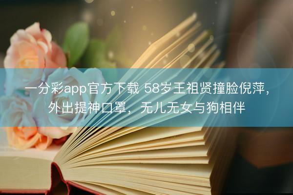 一分彩app官方下载 58岁王祖贤撞脸倪萍,外出提神口罩,无儿无女与狗相伴