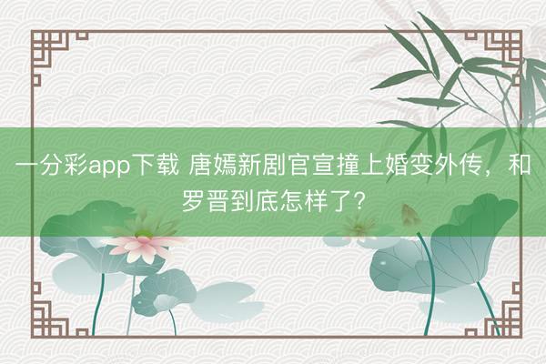 一分彩app下载 唐嫣新剧官宣撞上婚变外传，和罗晋到底怎样了?