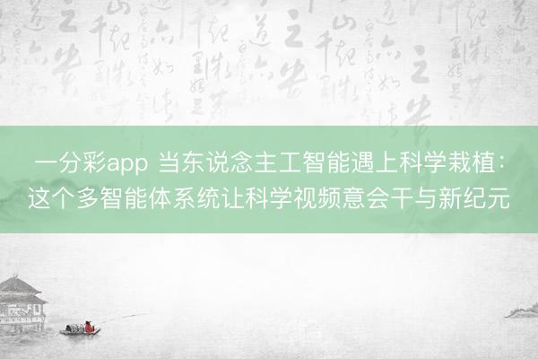 一分彩app 当东说念主工智能遇上科学栽植:这个多智能体系统让科学视频意会干与新纪元
