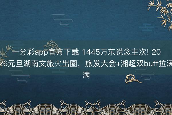 一分彩app官方下载 1445万东说念主次! 2026元旦湖南文旅火出圈,旅发大会+湘超双buff拉满