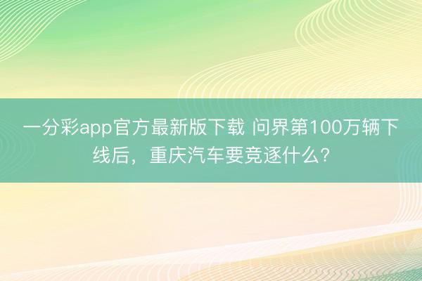 一分彩app官方最新版下载 问界第100万辆下线后，重庆汽车要竞逐什么?