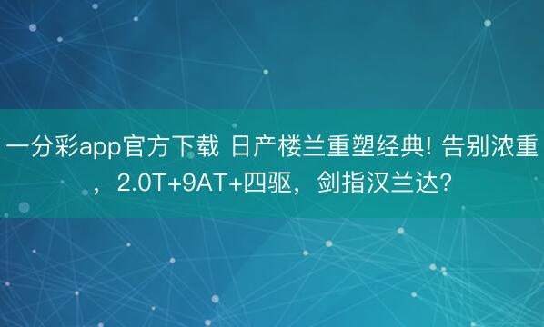 一分彩app官方下载 日产楼兰重塑经典! 告别浓重,2.0T+9AT+四驱,剑指汉兰达?