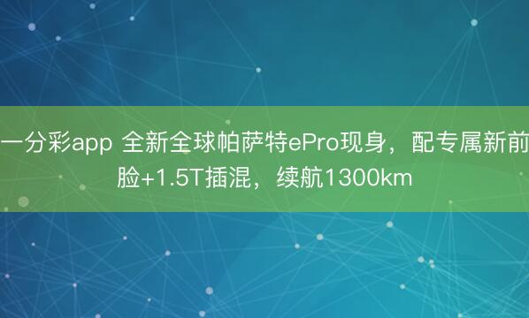 一分彩app 全新全球帕萨特ePro现身,配专属新前脸+1.5T插混,续航1300km