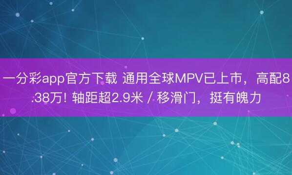一分彩app官方下载 通用全球MPV已上市，高配8.38万! 轴距超2.9米／移滑门，挺有魄力
