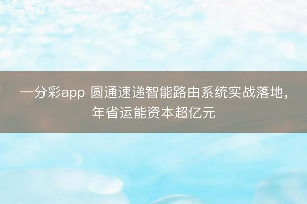 一分彩app 圆通速递智能路由系统实战落地，年省运能资本超亿元