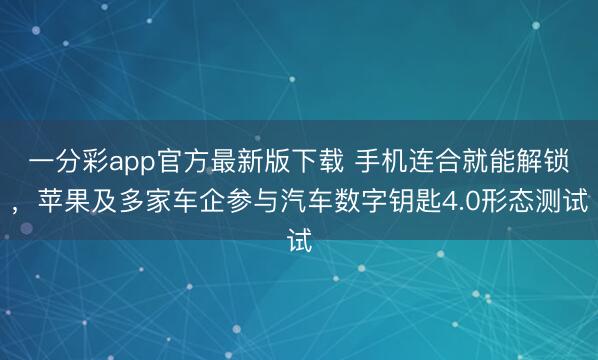 一分彩app官方最新版下载 手机连合就能解锁,苹果及多家车企参与汽车数字钥匙4.0形态测试