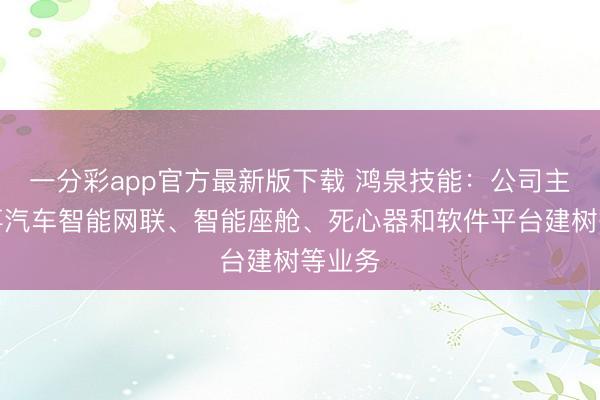 一分彩app官方最新版下载 鸿泉技能：公司主要从事汽车智能网联、智能座舱、死心器和软件平台建树等业务