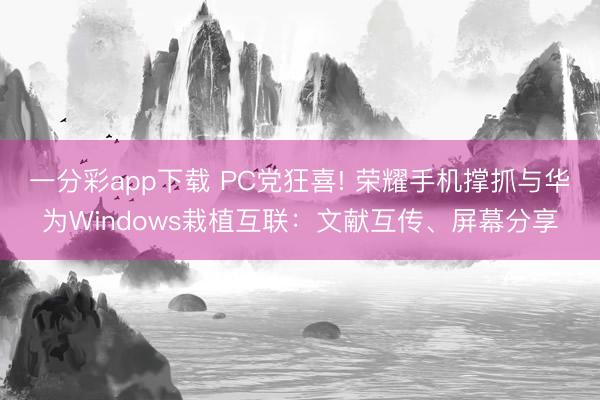 一分彩app下载 PC党狂喜! 荣耀手机撑抓与华为Windows栽植互联:文献互传、屏幕分享
