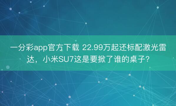 一分彩app官方下载 22.99万起还标配激光雷达,小米SU7这是要掀了谁的桌子?