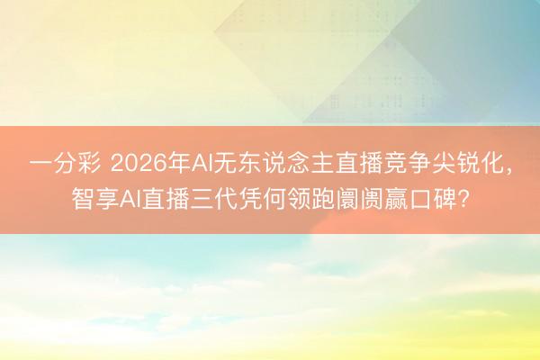 一分彩 2026年AI无东说念主直播竞争尖锐化,智享AI直播三代凭何领跑阛阓赢口碑?