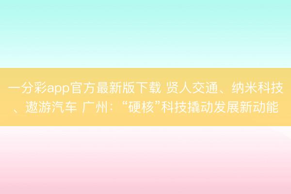 一分彩app官方最新版下载 贤人交通、纳米科技、遨游汽车 广州：“硬核”科技撬动发展新动能