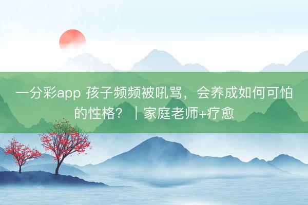一分彩app 孩子频频被吼骂，会养成如何可怕的性格？｜家庭老师+疗愈