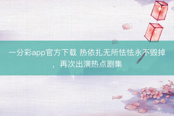 一分彩app官方下载 热依扎无所怯怯永不毁掉，再次出演热点剧集