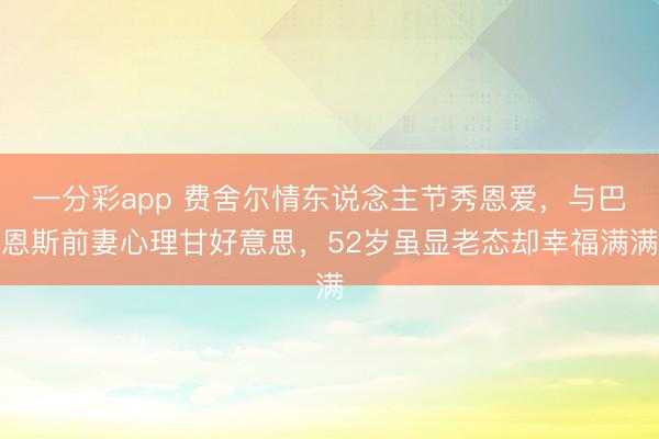 一分彩app 费舍尔情东说念主节秀恩爱，与巴恩斯前妻心理甘好意思，52岁虽显老态却幸福满满
