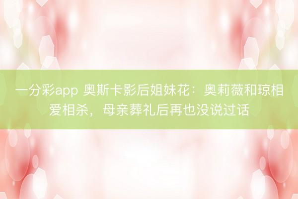 一分彩app 奥斯卡影后姐妹花：奥莉薇和琼相爱相杀，母亲葬礼后再也没说过话