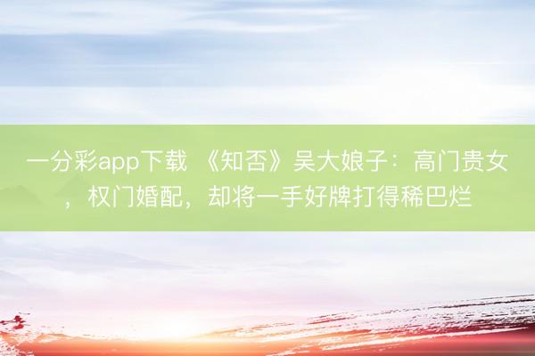 一分彩app下载 《知否》吴大娘子：高门贵女，权门婚配，却将一手好牌打得稀巴烂