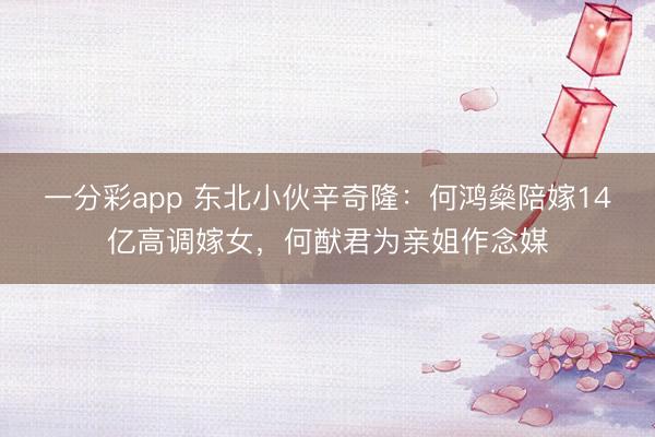 一分彩app 东北小伙辛奇隆：何鸿燊陪嫁14亿高调嫁女，何猷君为亲姐作念媒