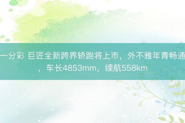 一分彩 巨匠全新跨界轿跑将上市，外不雅年青畅通，车长4853mm，续航558km