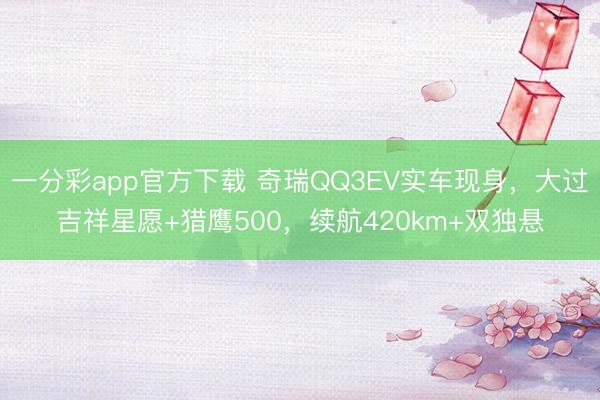 一分彩app官方下载 奇瑞QQ3EV实车现身,大过吉祥星愿+猎鹰500,续航420km+双独悬