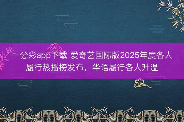 一分彩app下载 爱奇艺国际版2025年度各人履行热播榜发布,华语履行各人升温