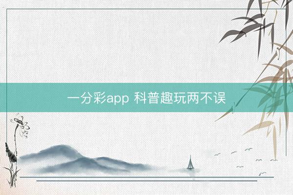 一分彩app 科普趣玩两不误
