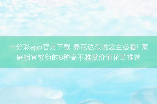 一分彩app官方下载 养花达东说念主必看! 家庭相宜繁衍的8种高不雅赏价值花草推选