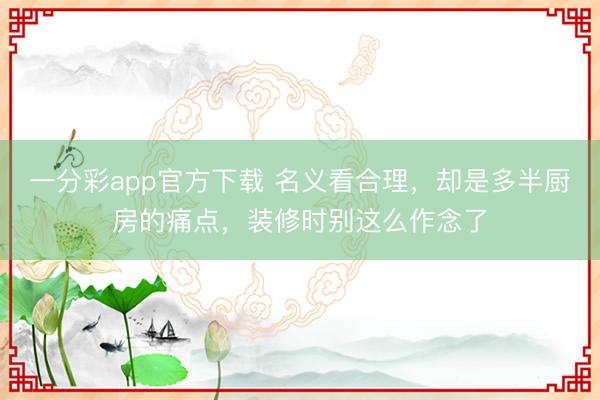一分彩app官方下载 名义看合理，却是多半厨房的痛点，装修时别这么作念了