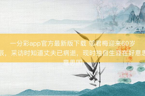 一分彩app官方最新版下载 邬君梅迎来60岁诞辰，采访时知道丈夫已病逝，现时独自生涯在好意思国