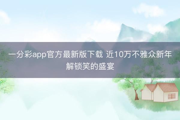 一分彩app官方最新版下载 近10万不雅众新年解锁笑的盛宴