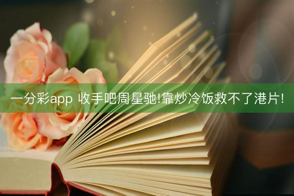 一分彩app 收手吧周星驰!靠炒冷饭救不了港片!