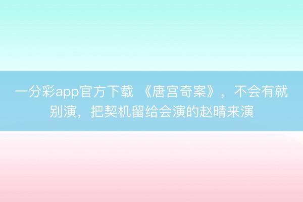 一分彩app官方下载 《唐宫奇案》，不会有就别演，把契机留给会演的赵晴来演