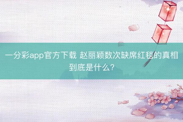 一分彩app官方下载 赵丽颖数次缺席红毯的真相到底是什么?