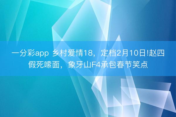 一分彩app 乡村爱情18，定档2月10日!赵四假死嗦面，象牙山F4承包春节笑点
