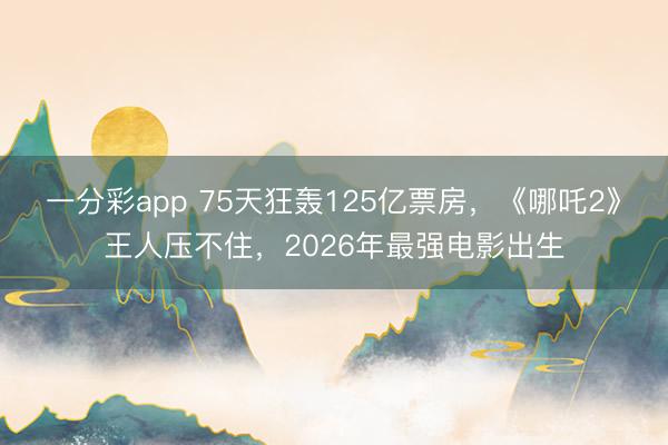 一分彩app 75天狂轰125亿票房,《哪吒2》王人压不住,2026年最强电影出生