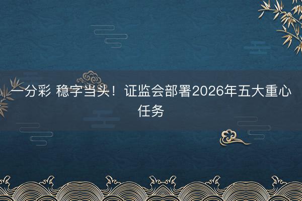 一分彩 稳字当头！证监会部署2026年五大重心任务