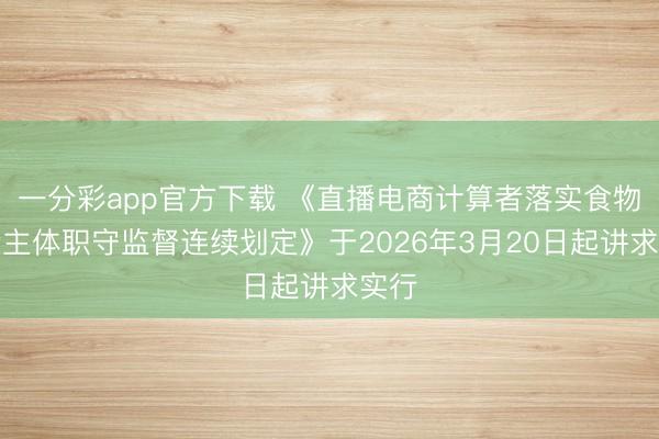 一分彩app官方下载 《直播电商计算者落实食物安全主体职守监督连续划定》于2026年3月20日起讲求实行