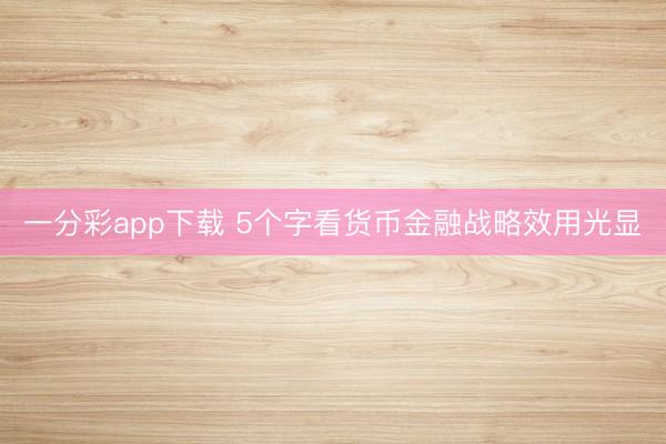 一分彩app下载 5个字看货币金融战略效用光显
