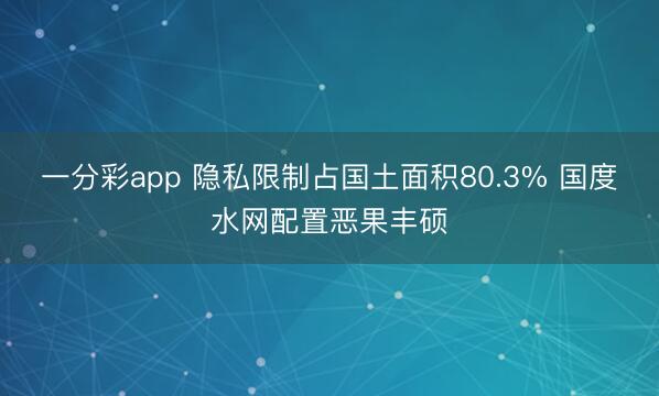 一分彩app 隐私限制占国土面积80.3% 国度水网配置恶果丰硕