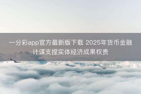 一分彩app官方最新版下载 2025年货币金融计谋支捏实体经济成果权贵