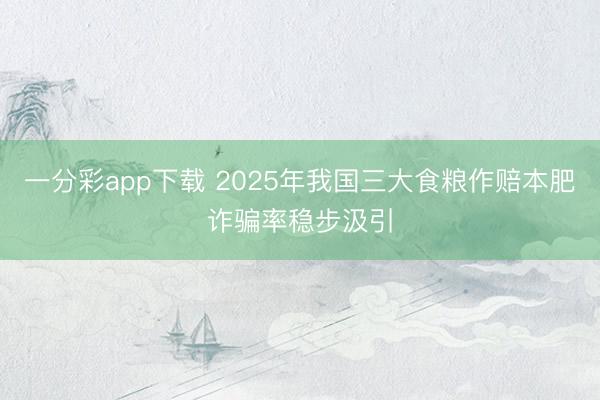 一分彩app下载 2025年我国三大食粮作赔本肥诈骗率稳步汲引