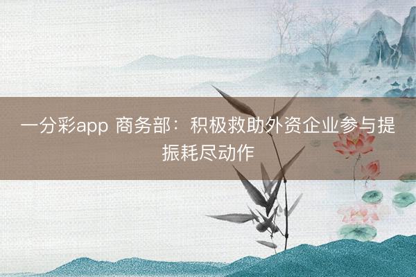 一分彩app 商务部：积极救助外资企业参与提振耗尽动作