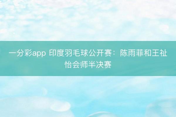 一分彩app 印度羽毛球公开赛：陈雨菲和王祉怡会师半决赛