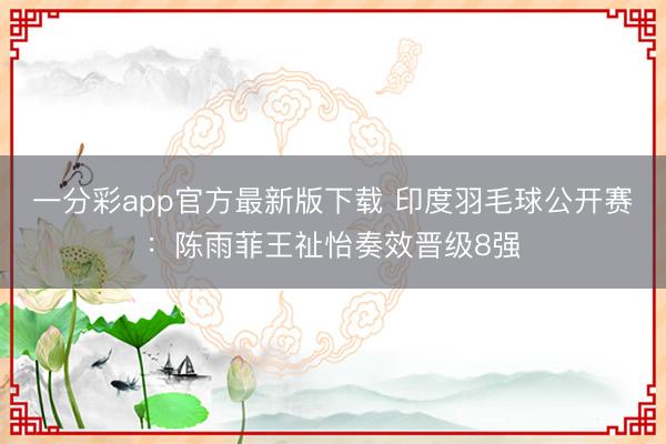 一分彩app官方最新版下载 印度羽毛球公开赛：陈雨菲王祉怡奏效晋级8强