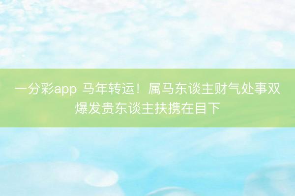 一分彩app 马年转运！属马东谈主财气处事双爆发贵东谈主扶携在目下